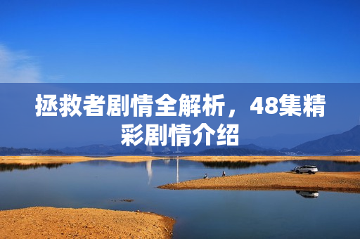 拯救者剧情全解析，48集精彩剧情介绍