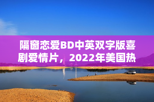 隔窗恋爱BD中英双字版喜剧爱情片，2022年美国热播电影标题揭晓！