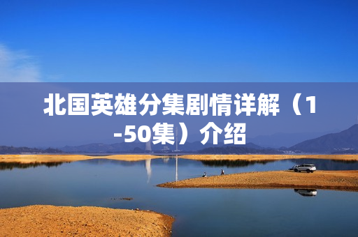 北国英雄分集剧情详解（1-50集）介绍