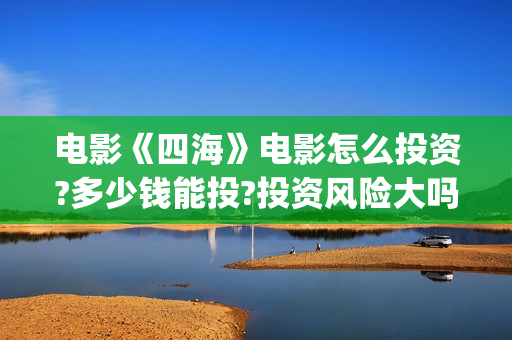 电影《四海》电影怎么投资?多少钱能投?投资风险大吗?(电影四海剧情介绍)