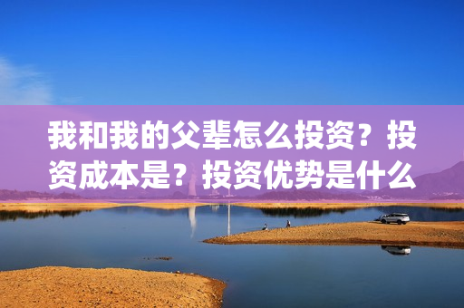 我和我的父辈怎么投资？投资成本是？投资优势是什么？(我和我的父辈怎样样)