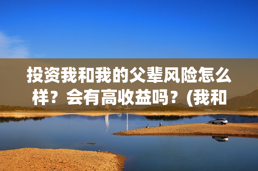 投资我和我的父辈风险怎么样？会有高收益吗？(我和我的父辈投资几个亿)