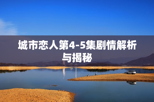 城市恋人第4-5集剧情解析与揭秘