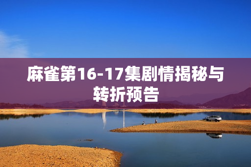 麻雀第16-17集剧情揭秘与转折预告