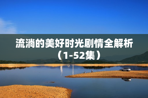 流淌的美好时光剧情全解析（1-52集）