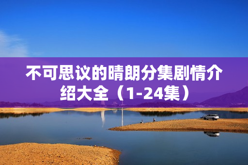 不可思议的晴朗分集剧情介绍大全（1-24集）