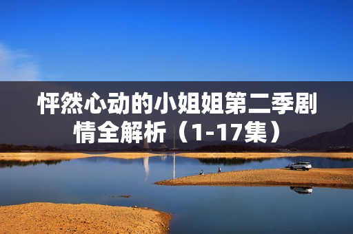 怦然心动的小姐姐第二季剧情全解析（1-17集）