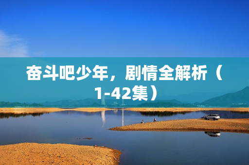 奋斗吧少年，剧情全解析（1-42集）