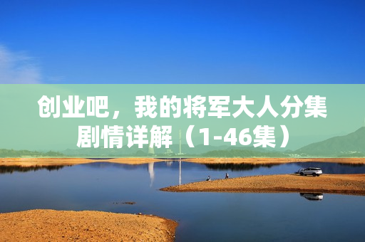 创业吧，我的将军大人分集剧情详解（1-46集）