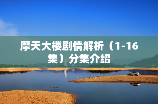 摩天大楼剧情解析（1-16集）分集介绍