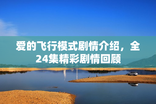 爱的飞行模式剧情介绍，全24集精彩剧情回顾