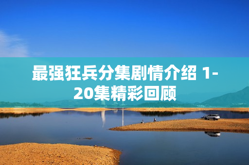 最强狂兵分集剧情介绍 1-20集精彩回顾