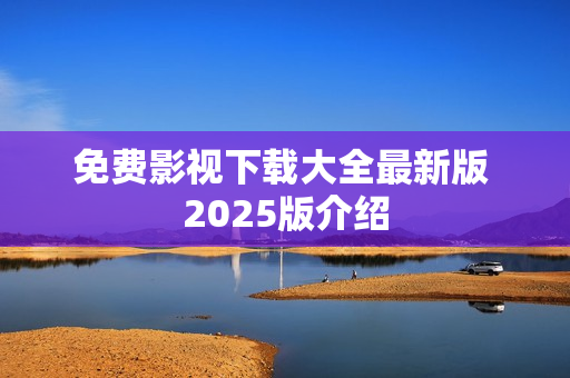 免费影视下载大全最新版 2025版介绍