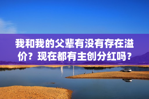 我和我的父辈有没有存在溢价？现在都有主创分红吗？(我和我的父辈有沈腾吗)