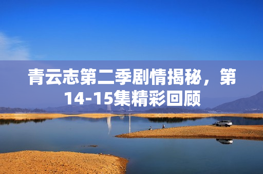 青云志第二季剧情揭秘，第14-15集精彩回顾