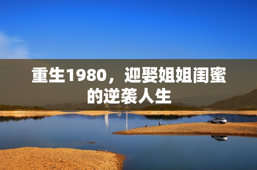 重生1980，迎娶姐姐闺蜜的逆袭人生