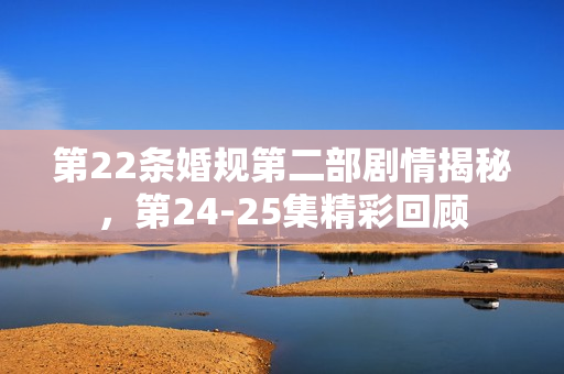 第22条婚规第二部剧情揭秘，第24-25集精彩回顾