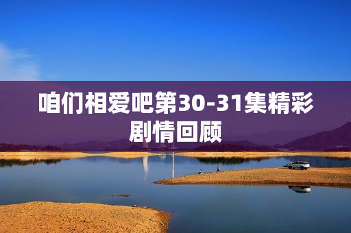 咱们相爱吧第30-31集精彩剧情回顾