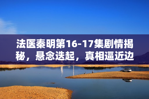 法医秦明第16-17集剧情揭秘,悬念迭起,真相逼近边缘 法医秦明第16-17集剧情揭秘,悬念迭起,真相逼近边缘