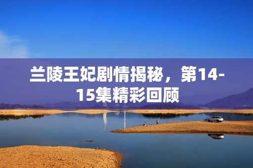 兰陵王妃剧情揭秘，第14-15集精彩回顾