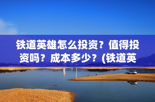铁道英雄怎么投资？值得投资吗？成本多少？(铁道英雄备案)