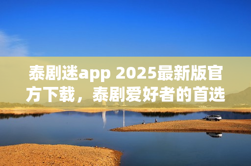 泰剧迷app 2025最新版官方下载，泰剧爱好者的首选平台