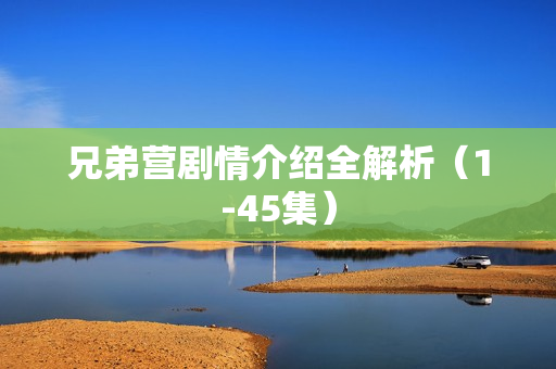 兄弟营剧情介绍全解析（1-45集）