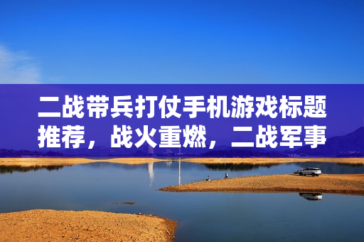 二战带兵打仗手机游戏标题推荐，战火重燃，二战军事指挥官模拟器