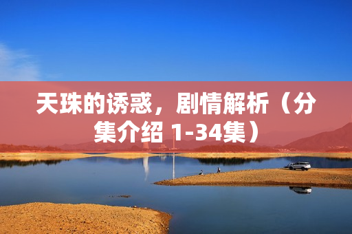 天珠的诱惑，剧情解析（分集介绍 1-34集）