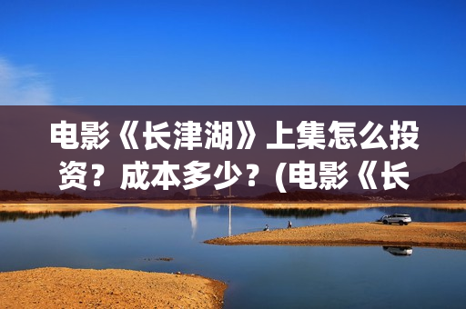 电影《长津湖》上集怎么投资？成本多少？(电影《长津湖》完整版播放免费观看)