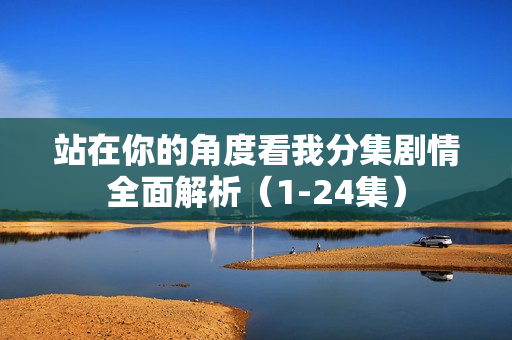 站在你的角度看我分集剧情全面解析（1-24集）