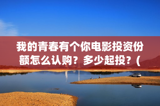 我的青春有个你电影投资份额怎么认购？多少起投？(我的青春有个你免费播放)