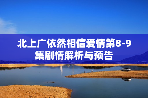 北上广依然相信爱情第8-9集剧情解析与预告