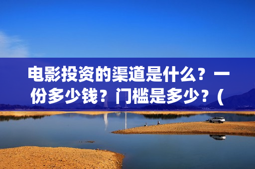 电影投资的渠道是什么？一份多少钱？门槛是多少？(电影投资的渠道有哪些)
