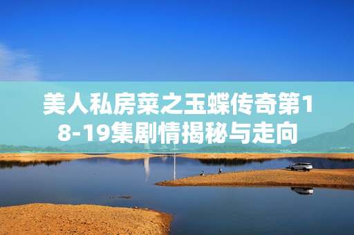 美人私房菜之玉蝶传奇第18-19集剧情揭秘与走向