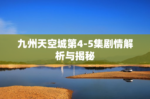 九州天空城第4-5集剧情解析与揭秘