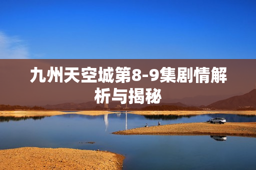 九州天空城第8-9集剧情解析与揭秘