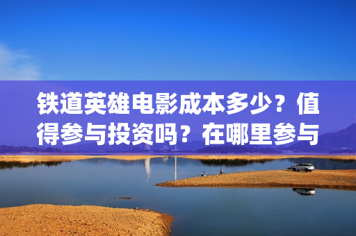 铁道英雄电影成本多少？值得参与投资吗？在哪里参与？(铁道英雄 电影)
