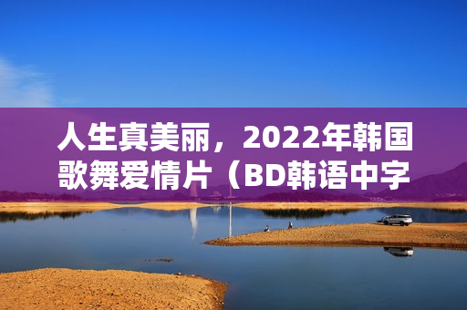 人生真美丽，2022年韩国歌舞爱情片（BD韩语中字）
