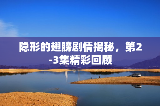 隐形的翅膀剧情揭秘，第2-3集精彩回顾