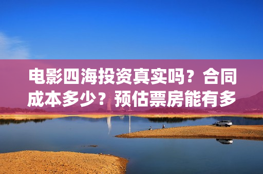 电影四海投资真实吗？合同成本多少？预估票房能有多少？(四海电影出品公司是哪一家)