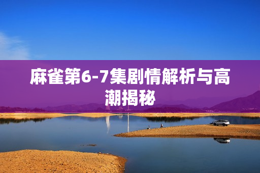 麻雀第6-7集剧情解析与高潮揭秘