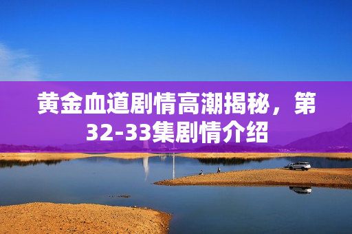 黄金血道剧情高潮揭秘，第32-33集剧情介绍