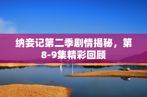 纳妾记第二季剧情揭秘，第8-9集精彩回顾