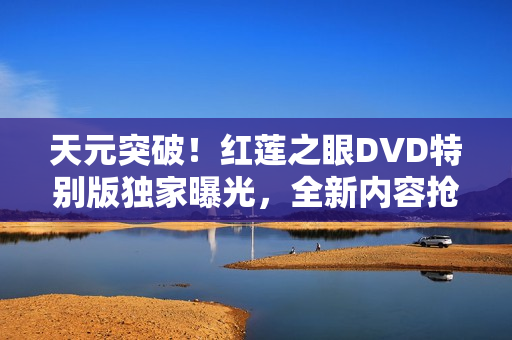 天元突破！红莲之眼DVD特别版独家曝光，全新内容抢先看