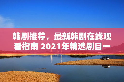 韩剧推荐,最新韩剧在线观看指南 2021年精选剧目一览 韩剧推荐,最新韩剧在线观看指南 2021年精选剧目一览
