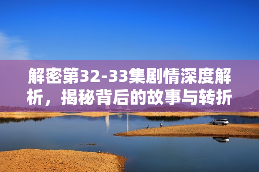 解密第32-33集剧情深度解析，揭秘背后的故事与转折
