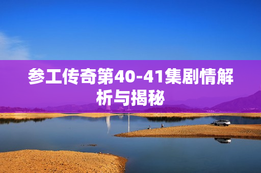 参工传奇第40-41集剧情解析与揭秘