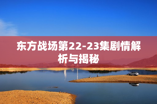 东方战场第22-23集剧情解析与揭秘