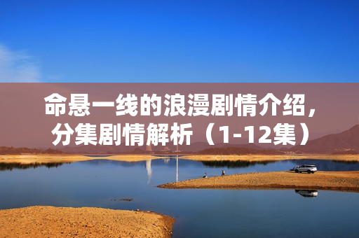 命悬一线的浪漫剧情介绍，分集剧情解析（1-12集）